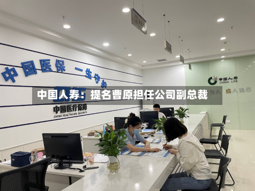中国人寿：提名曹原担任公司副总裁-第1张图片
