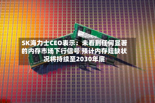 SK海力士CEO表示:未看到任何显著的内存市场下行信号 预计内存短缺状况将持续至2030年底-第3张图片