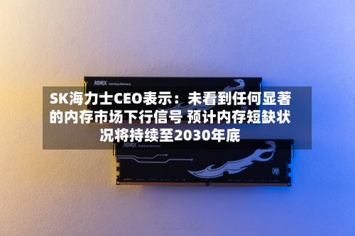 SK海力士CEO表示:未看到任何显著的内存市场下行信号 预计内存短缺状况将持续至2030年底-第2张图片