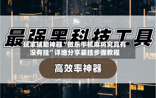 玩家辅助神器“微乐手机麻将究竟有没有挂	”详细分享装挂步骤教程-第1张图片