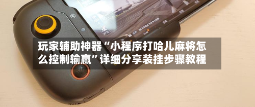 玩家辅助神器“小程序打哈儿麻将怎么控制输赢”详细分享装挂步骤教程-第1张图片