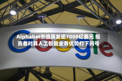 Alphabet市值蒸发逾7000亿美元 投资者对其人工智能业务优势打下问号-第2张图片