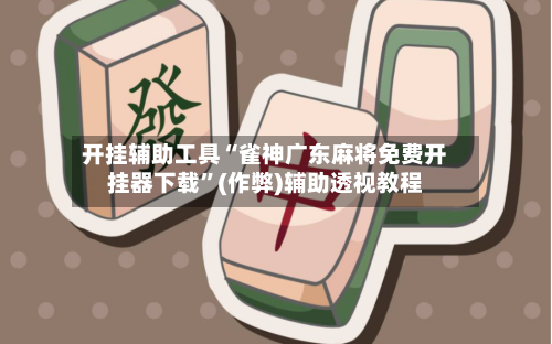 开挂辅助工具“雀神广东麻将免费开挂器下载”(作弊)辅助透视教程-第1张图片