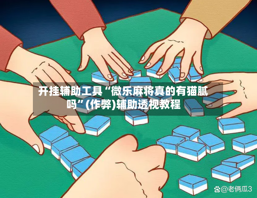 开挂辅助工具“微乐麻将真的有猫腻吗	”(作弊)辅助透视教程-第1张图片
