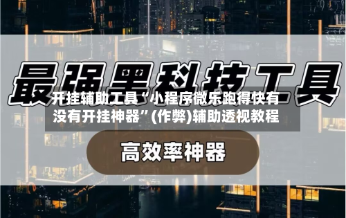开挂辅助工具“小程序微乐跑得快有没有开挂神器”(作弊)辅助透视教程-第2张图片