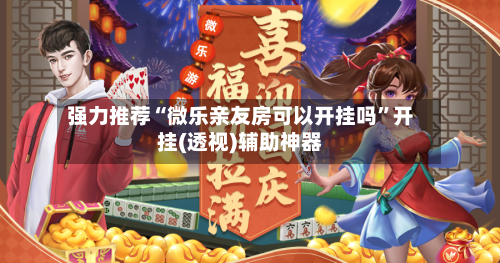 强力推荐“微乐亲友房可以开挂吗”开挂(透视)辅助神器-第1张图片