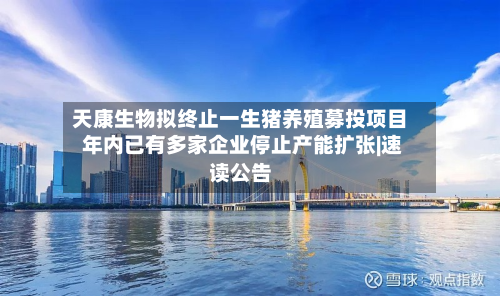 天康生物拟终止一生猪养殖募投项目 年内已有多家企业停止产能扩张|速读公告-第3张图片