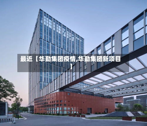 最近【华勤集团疫情,华勤集团新项目】-第2张图片