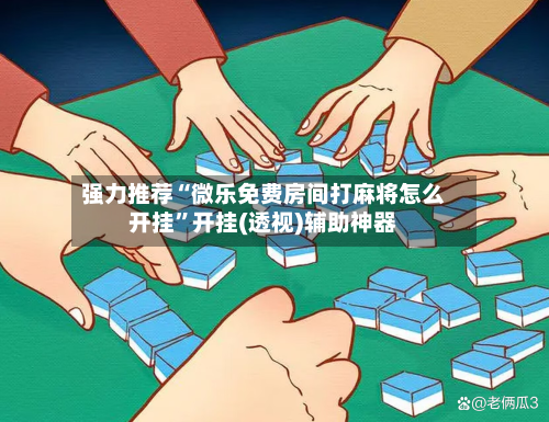 强力推荐“微乐免费房间打麻将怎么开挂	”开挂(透视)辅助神器-第1张图片