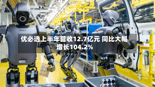 优必选上半年营收12.7亿元 同比大幅增长104.2%-第1张图片