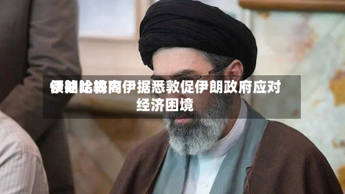 伊朗比较高领袖哈梅内伊据悉敦促伊朗政府应对经济困境-第2张图片