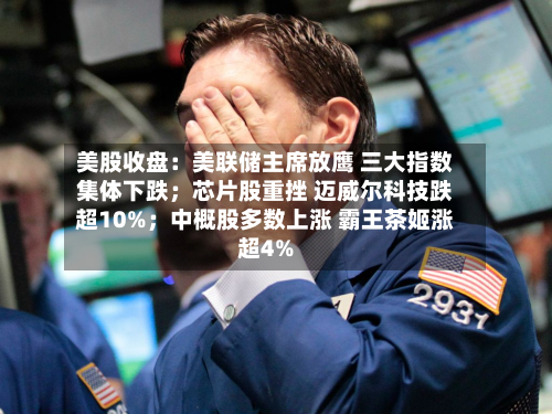 美股收盘：美联储主席放鹰 三大指数集体下跌；芯片股重挫 迈威尔科技跌超10%；中概股多数上涨 霸王茶姬涨超4%-第3张图片