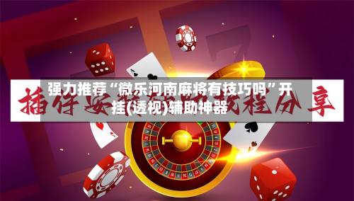 强力推荐“微乐河南麻将有技巧吗	”开挂(透视)辅助神器-第2张图片