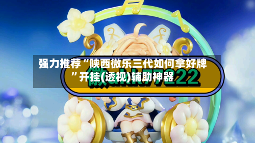 强力推荐“陕西微乐三代如何拿好牌”开挂(透视)辅助神器-第2张图片