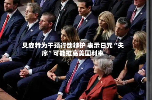 贝森特为干预行动辩护 表示日元“失序”可能推高美国利率-第1张图片