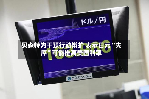 贝森特为干预行动辩护 表示日元“失序	”可能推高美国利率-第2张图片