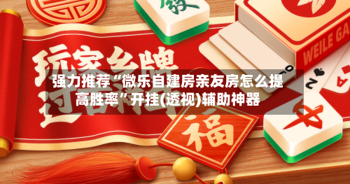 强力推荐“微乐自建房亲友房怎么提高胜率”开挂(透视)辅助神器-第2张图片