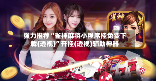 强力推荐“雀神麻将小程序挂免费下载(透视)	”开挂(透视)辅助神器-第1张图片