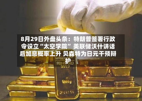 8月29日外盘头条：特朗普签署行政令设立“太空学院	” 美联储沃什讲话后加息概率上升 贝森特为日元干预辩护-第1张图片