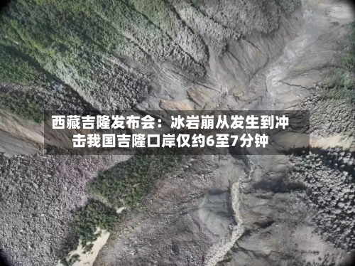 西藏吉隆发布会：冰岩崩从发生到冲击我国吉隆口岸仅约6至7分钟-第3张图片
