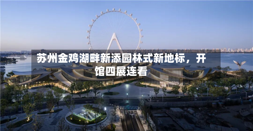 苏州金鸡湖畔新添园林式新地标，开馆四展连看-第1张图片