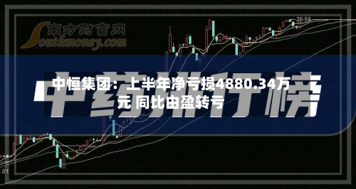 中恒集团：上半年净亏损4880.34万元 同比由盈转亏-第1张图片