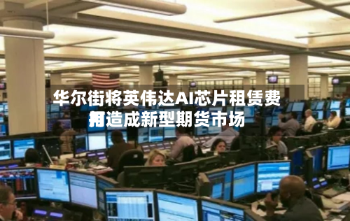 华尔街将英伟达AI芯片租赁费用打造成新型期货市场-第2张图片