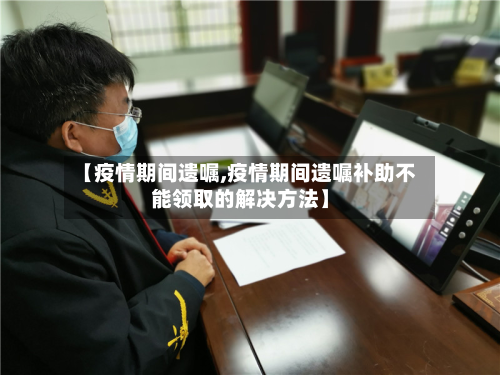 【疫情期间遗嘱,疫情期间遗嘱补助不能领取的解决方法】-第2张图片
