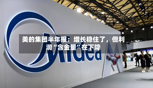 美的集团半年报：增长稳住了	，但利润“含金量”在下降-第1张图片