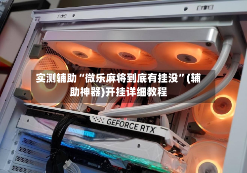 实测辅助“微乐麻将到底有挂没”(辅助神器)开挂详细教程-第1张图片
