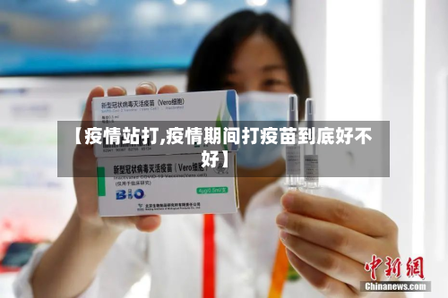 【疫情站打,疫情期间打疫苗到底好不好】-第1张图片