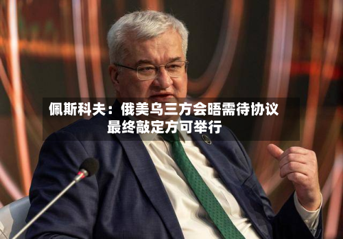 佩斯科夫：俄美乌三方会晤需待协议最终敲定方可举行-第2张图片