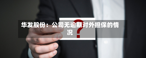 华发股份：公司无逾期对外担保的情况-第1张图片