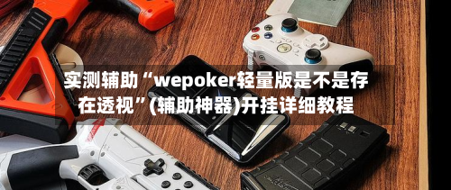 实测辅助“wepoker轻量版是不是存在透视	”(辅助神器)开挂详细教程-第3张图片