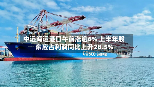 中远海运港口午前涨逾6% 上半年股东应占利润同比上升28.5%-第1张图片