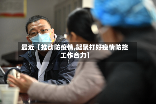 最近【推动防疫情,凝聚打好疫情防控工作合力】-第2张图片