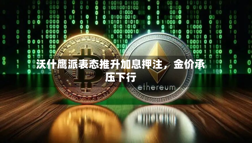 沃什鹰派表态推升加息押注，金价承压下行-第1张图片