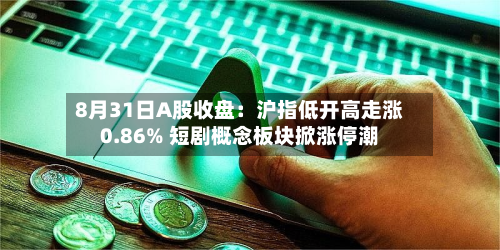 8月31日A股收盘：沪指低开高走涨0.86% 短剧概念板块掀涨停潮-第1张图片