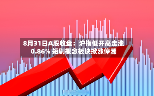 8月31日A股收盘：沪指低开高走涨0.86% 短剧概念板块掀涨停潮-第2张图片