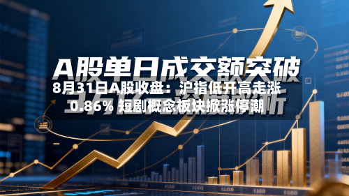 8月31日A股收盘：沪指低开高走涨0.86% 短剧概念板块掀涨停潮-第3张图片