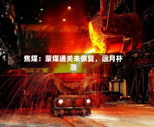 焦煤：蒙煤通关未恢复	，远月补涨-第1张图片
