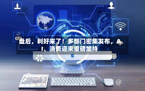 盘后，利好来了！多部门密集发布，AI、消费迎来重磅加持-第1张图片