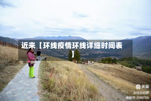 近来【环线疫情环线详细时间表】-第1张图片