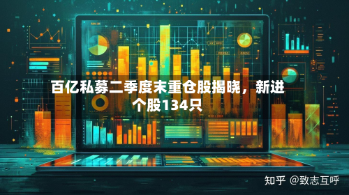 百亿私募二季度末重仓股揭晓，新进个股134只-第2张图片