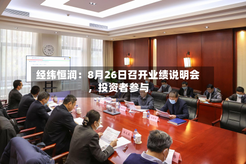 经纬恒润：8月26日召开业绩说明会，投资者参与-第1张图片