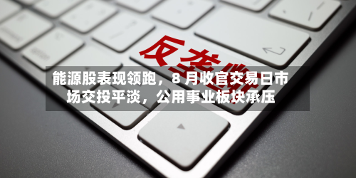 能源股表现领跑，8 月收官交易日市场交投平淡，公用事业板块承压-第1张图片