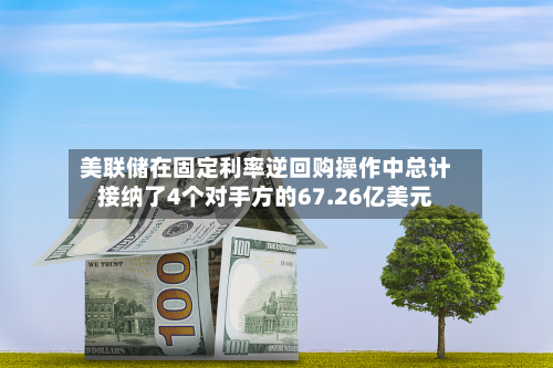 美联储在固定利率逆回购操作中总计接纳了4个对手方的67.26亿美元-第1张图片