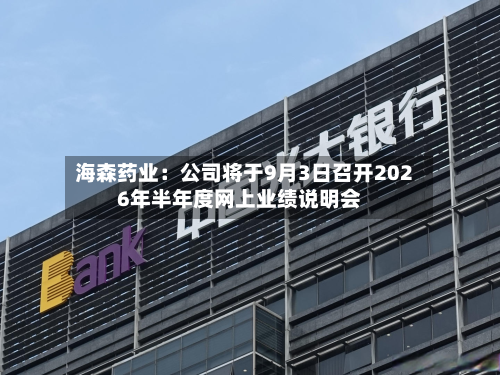 海森药业：公司将于9月3日召开2026年半年度网上业绩说明会-第1张图片