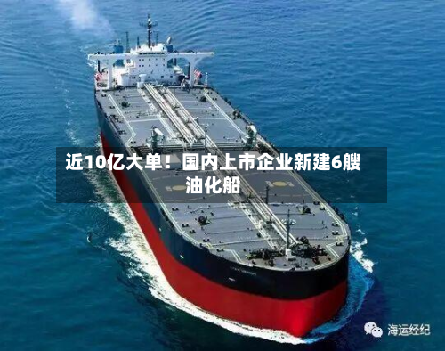 近10亿大单！国内上市企业新建6艘油化船-第2张图片