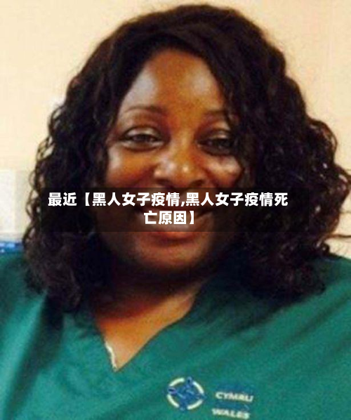 最近【黑人女子疫情,黑人女子疫情死亡原因】-第1张图片